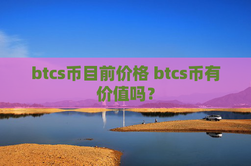 btcs币目前价格 btcs币有价值吗？