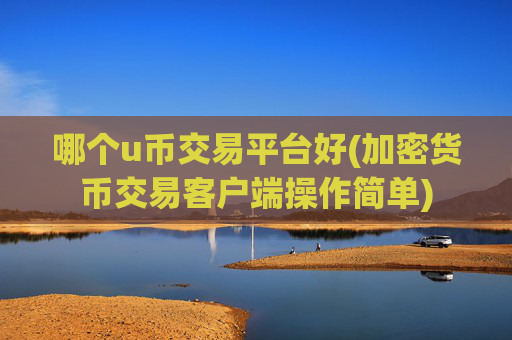 哪个u币交易平台好(加密货币交易客户端操作简单)