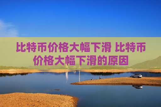 比特币价格大幅下滑 比特币价格大幅下滑的原因