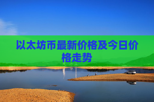 以太坊币最新价格及今日价格走势