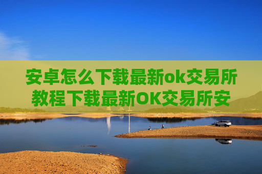安卓怎么下载最新ok交易所教程下载最新OK交易所安卓版