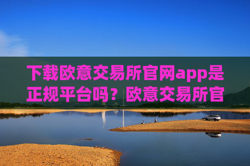 下载欧意交易所官网app是正规平台吗？欧意交易所官网App的安全性与合法性