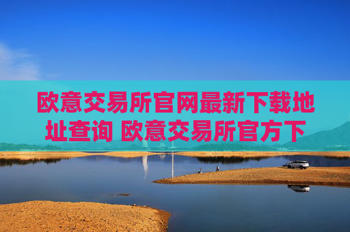 欧意交易所官网最新下载地址查询 欧意交易所官方下载地址最新更新