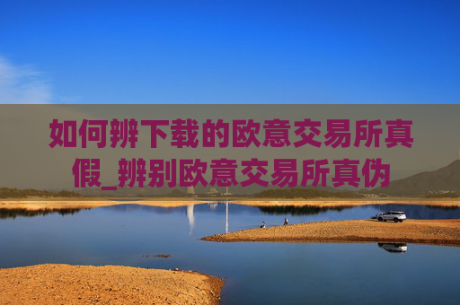 如何辨下载的欧意交易所真假_辨别欧意交易所真伪
