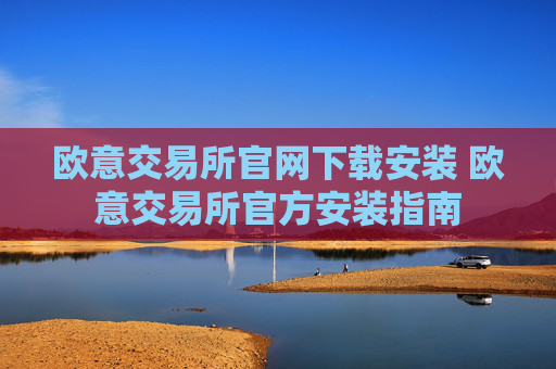 欧意交易所官网下载安装 欧意交易所官方安装指南