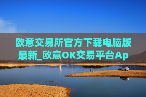 欧意交易所官方下载电脑版最新_欧意OK交易平台App下载教程