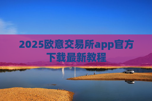 2025欧意交易所app官方下载最新教程