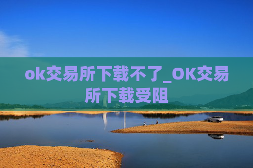 ok交易所下载不了_OK交易所下载受阻