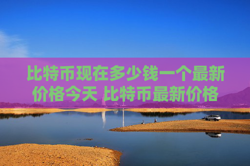 比特币现在多少钱一个最新价格今天 比特币最新价格今日