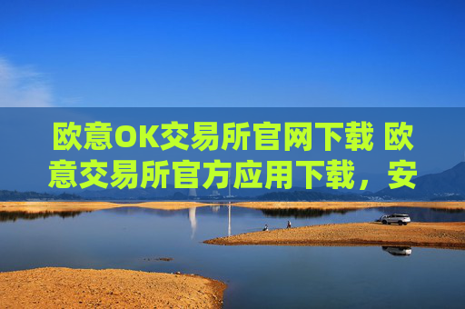 欧意OK交易所官网下载 欧意交易所官方应用下载，安全可靠，交易便捷