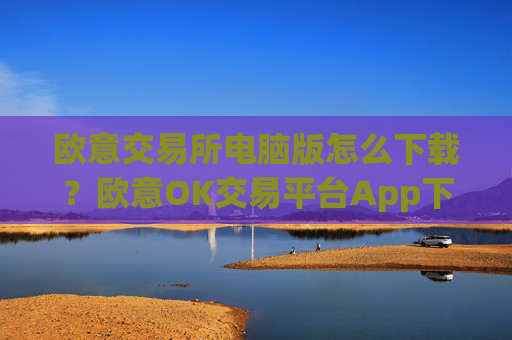 欧意交易所电脑版怎么下载？欧意OK交易平台App下载教程