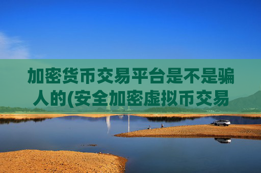 加密货币交易平台是不是骗人的(安全加密虚拟币交易)