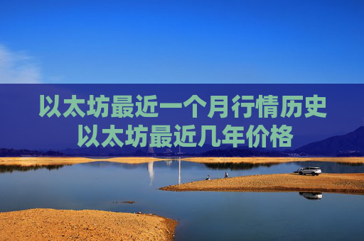 以太坊最近一个月行情历史 以太坊最近几年价格