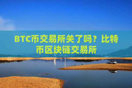 BTC币交易所关了吗？比特币区块链交易所