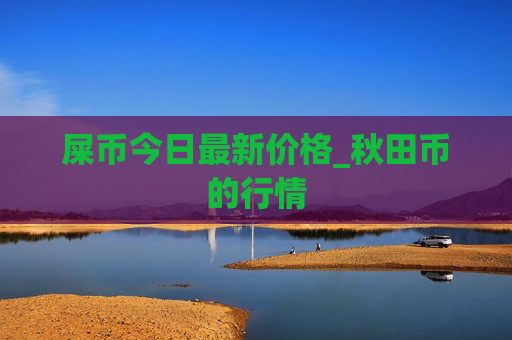 屎币今日最新价格_秋田币的行情