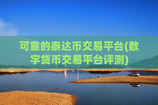 可靠的泰达币交易平台(数字货币交易平台评测)