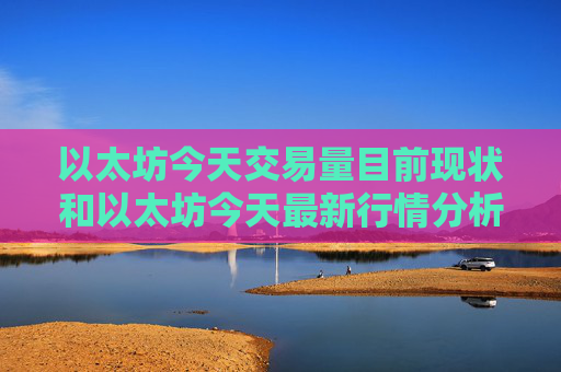 以太坊今天交易量目前现状和以太坊今天最新行情分析详细介绍