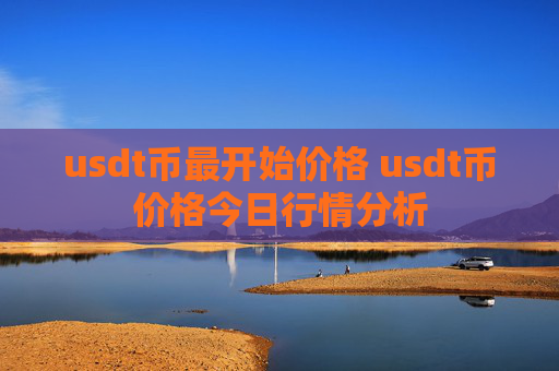usdt币最开始价格 usdt币价格今日行情分析