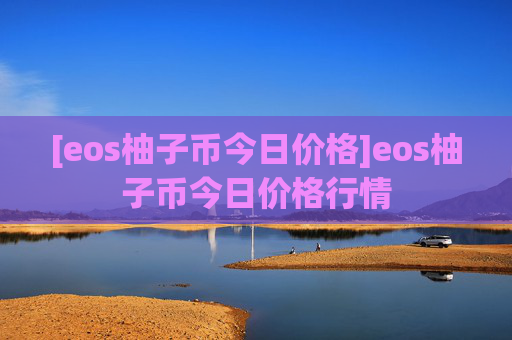 [eos柚子币今日价格]eos柚子币今日价格行情