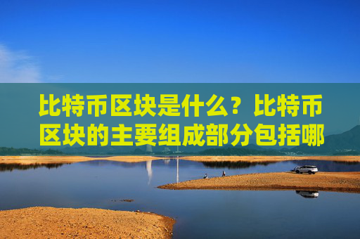 比特币区块是什么？比特币区块的主要组成部分包括哪些？