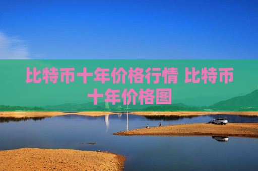 比特币十年价格行情 比特币十年价格图