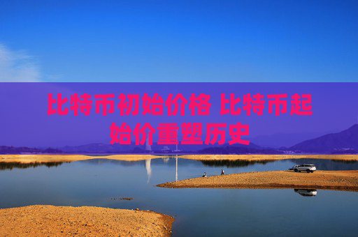 比特币初始价格 比特币起始价重塑历史