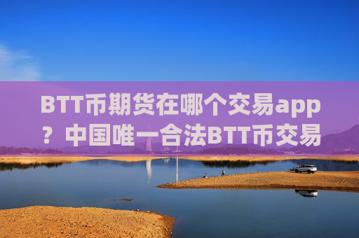 BTT币期货在哪个交易app?中国唯一合法BTT币交易软件