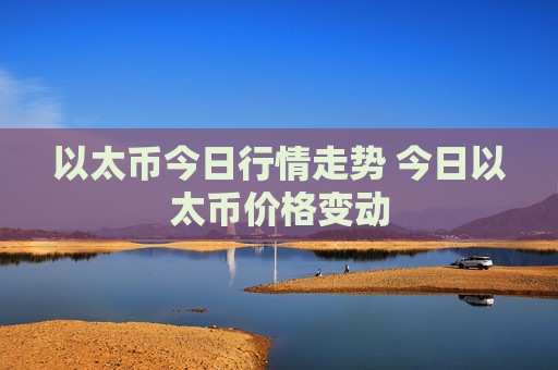 以太币今日行情走势 今日以太币价格变动