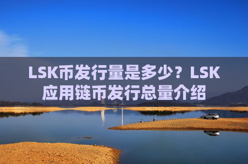 LSK币发行量是多少？LSK应用链币发行总量介绍