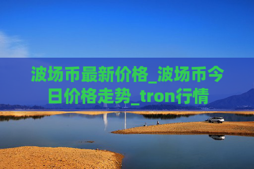 波场币最新价格_波场币今日价格走势_tron行情