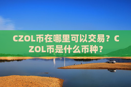 CZOL币在哪里可以交易？CZOL币是什么币种？