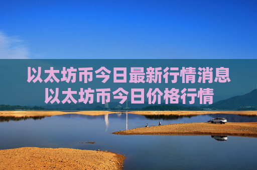 以太坊币今日最新行情消息以太坊币今日价格行情