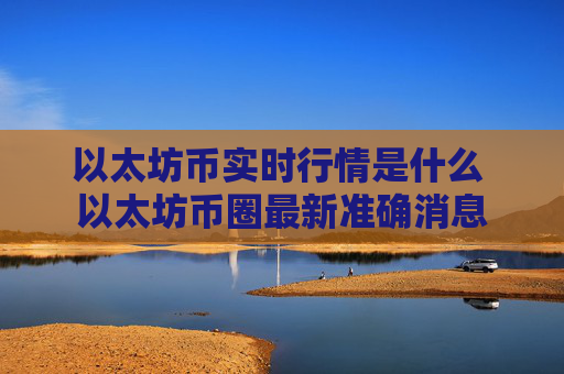 以太坊币实时行情是什么 以太坊币圈最新准确消息