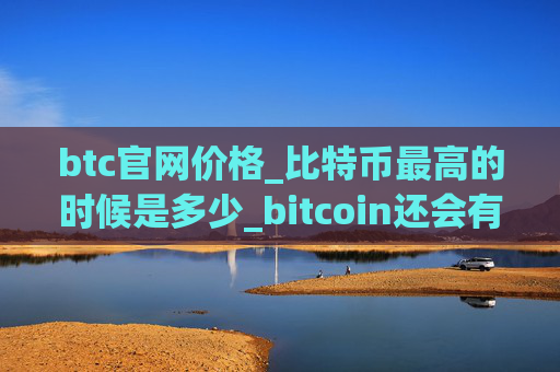 btc官网价格_比特币最高的时候是多少_bitcoin还会有牛市吗