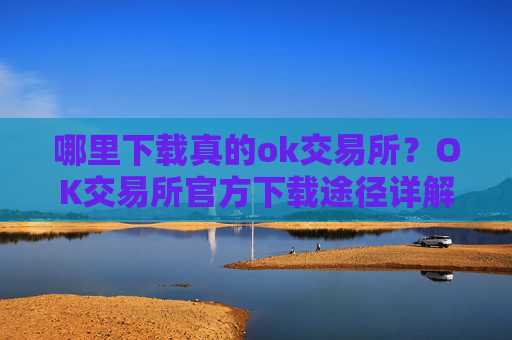 哪里下载真的ok交易所？OK交易所官方下载途径详解