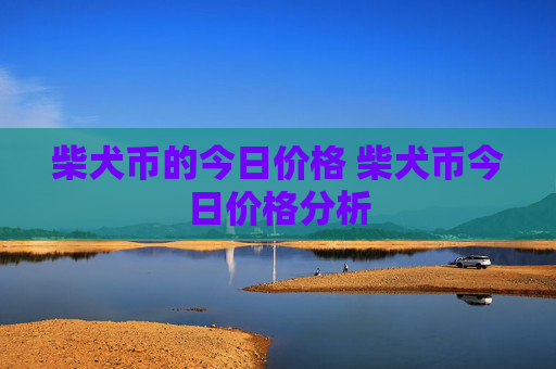 柴犬币的今日价格 柴犬币今日价格分析
