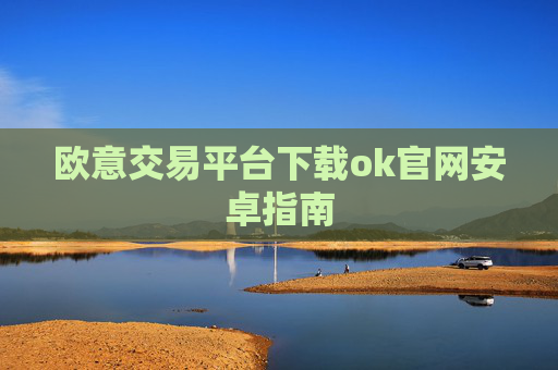 欧意交易平台下载ok官网安卓指南