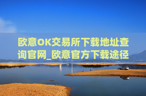 欧意OK交易所下载地址查询官网_欧意官方下载途径