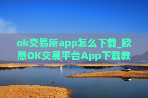 ok交易所app怎么下载_欧意OK交易平台App下载教程