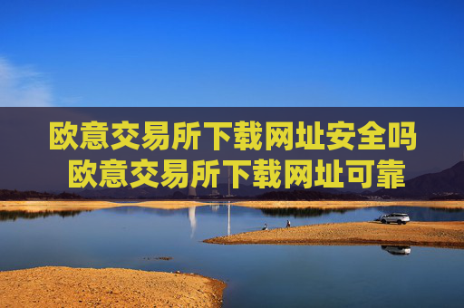 欧意交易所下载网址安全吗 欧意交易所下载网址可靠性指南