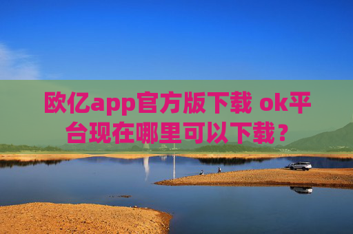 欧亿app官方版下载 ok平台现在哪里可以下载?