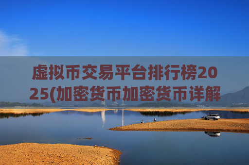虚拟币交易平台排行榜2025(加密货币加密货币详解)