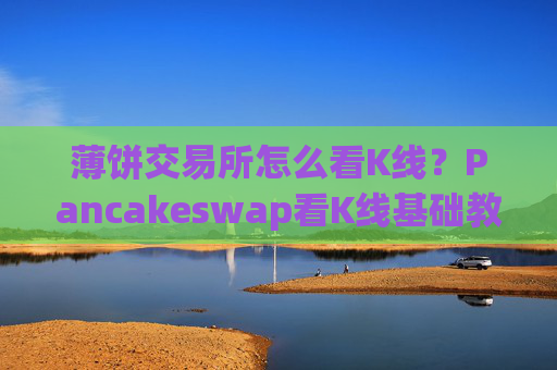 薄饼交易所怎么看K线?Pancakeswap看K线基础教程