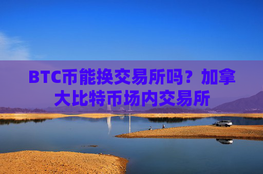 BTC币能换交易所吗？加拿大比特币场内交易所