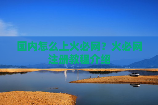 国内怎么上火必网?火必网注册教程介绍