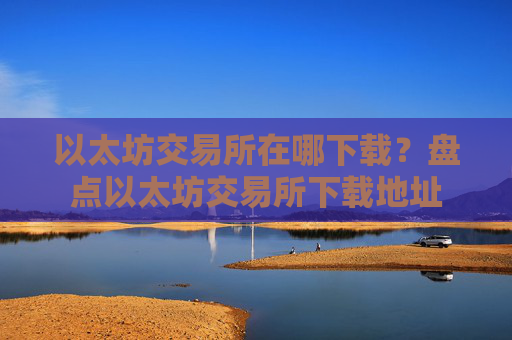 以太坊交易所在哪下载？盘点以太坊交易所下载地址