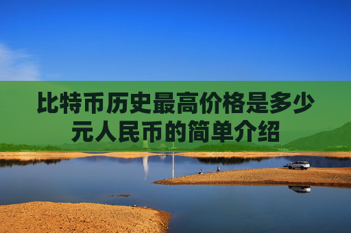 比特币历史最高价格是多少元人民币的简单介绍