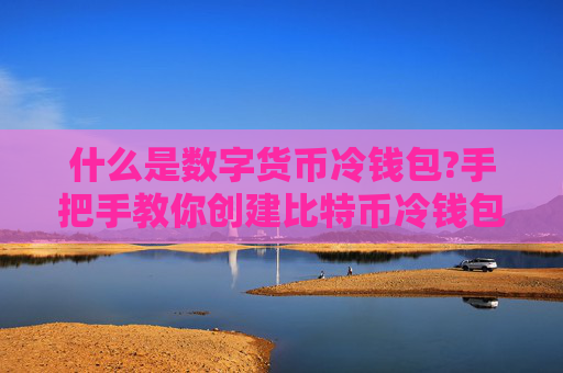什么是数字货币冷钱包?手把手教你创建比特币冷钱包/使用冷钱包转账