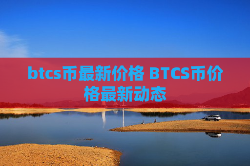 btcs币最新价格 BTCS币价格最新动态