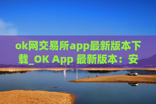 ok网交易所app最新版本下载_OK App 最新版本：安全稳定、交易流畅